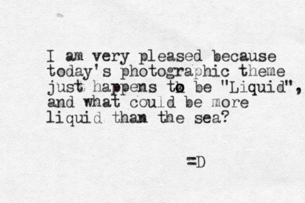 I am very pleased because today's photographic theme just happens tk o o o be "Liquid", and what could e b more liquid than the sea? =D 