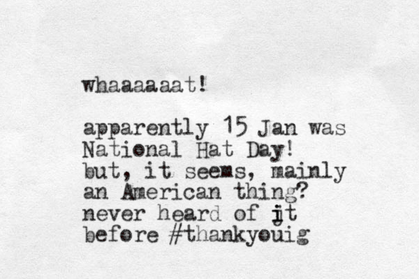 whaaaaaat! apparently 15 Jan was National Hat Day! but, it seems, mainly an American thing? never heard of jt i i i before #thankyouig