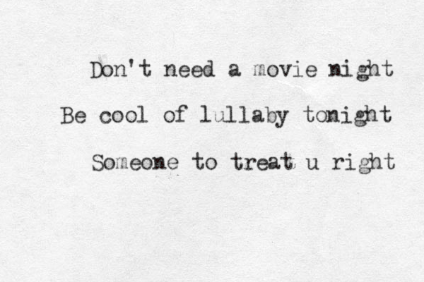 Don't need a movie night Be cool of lullaby tonight Someone to treat u right 