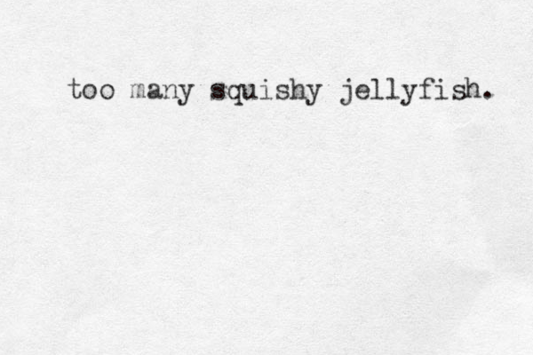 too many squishy jellyfish. 