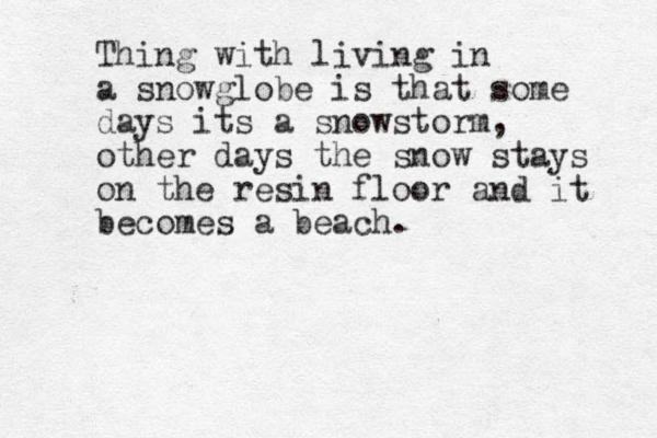 Thing with living in a snowglobe is that some days its a snowstorm, other days the snow stays on the resin floor and it becomes a beach.