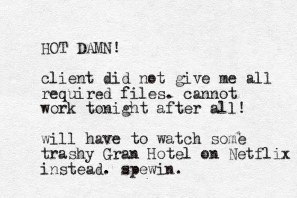 HOT DAMN! client did not give me all required files. cannot work tonight after all! will have to watch some trashy Gran Hotel on Netflix instead. spewin. 