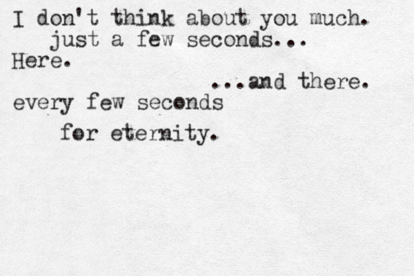 I don't think about you much. just a few seconds... Here. ...and there. every few seconds for eternity.
