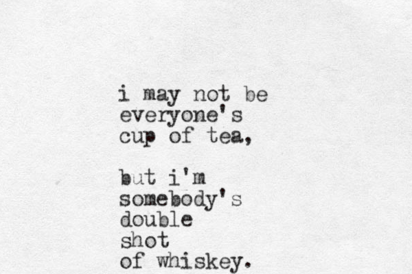 i may not be everyone's cup of tea, but i'm somebody's double shot of whiskey. 