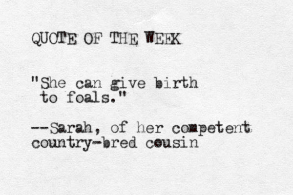 QUOTE OF THE WEEK "She can give birth to foals." --Sarah, of her competent country-bred cousin