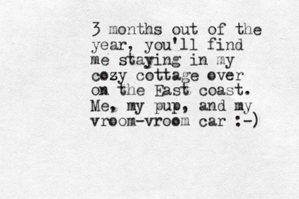 3 months out of the year, you'll find me staying in my cozy z s z cottage over on the East coast. Me, my pup, and my vroom-vroom car :-) 