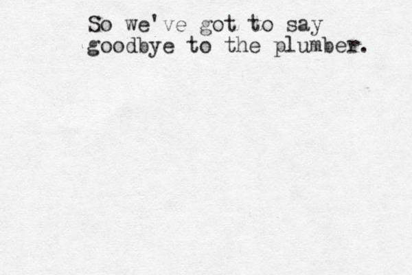So we've got to say goodbye to the plumber. 