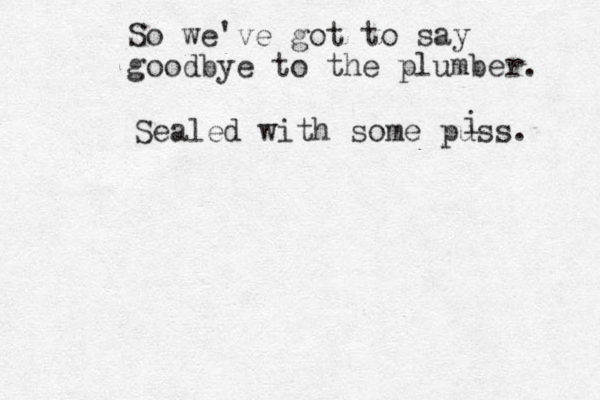 So we've got to say goodbye to the plumber. Sealed with some puss. i 