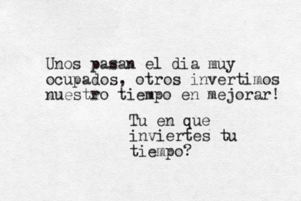 Unos pasan el dia muy ocupados, otros invertimos nuestro tiempo en mejorar! Tu en que inviertes tu tiempo? 