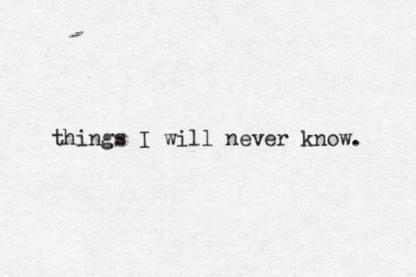 things I will never know. 