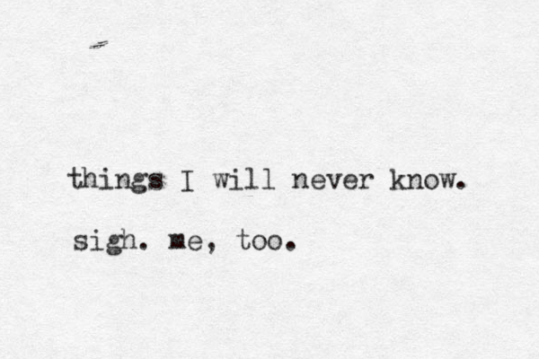 things I will never know. sigh. me, too.
