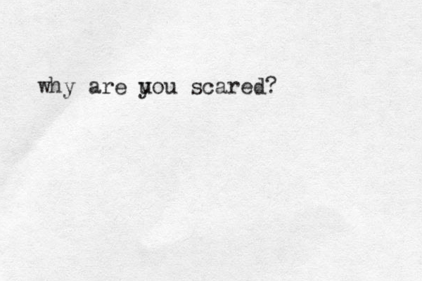 why are uou y scared?
