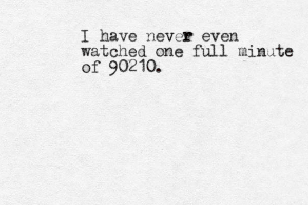 I have nev ver r even watched one full minute of 90210. 