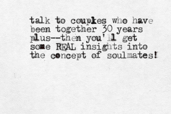 talk to coupkes l l who have been together 30 years plus--then you'll get some REAL insights into the concept of soulmates! 