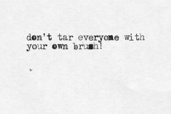don't tar everyone with your own brush! 