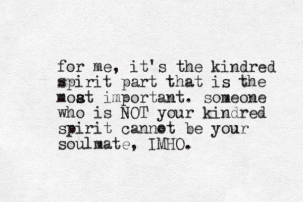 for me, it's the kindred spirit part that is the moat s s important. someone who is NOT your kindred spirit cannot be your soulmate, IMHO.
