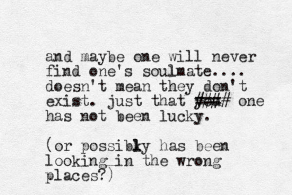 and maybe one will never find one's soulmate.... doesn't mean they don't exist. just that you === #### one has not been lucky. (or possibky l l has been looking in the wrong places?)