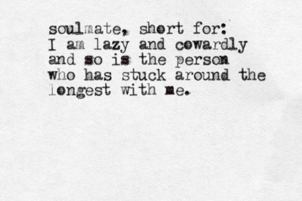 soulmate, short for: I am lazy and cowardly and so is the person who has stuck around the longest with me.