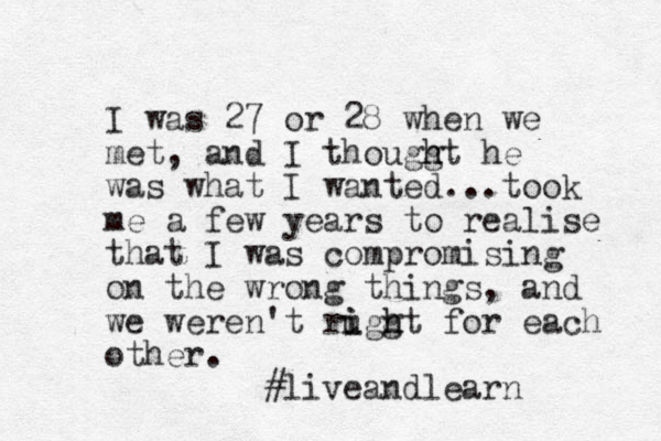 I was 27 or 28 when we met, and I thougg h ht he was what I wanted...took me a few years to realise that I was compromising on the wrong things, and we weren't ruggt i i h h for each other. #live andlearn 