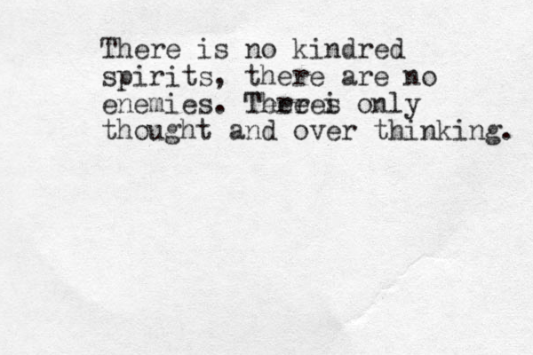 There is no kindred spirits, there are no enemies. Tere i Theres only thought and over thinking. 