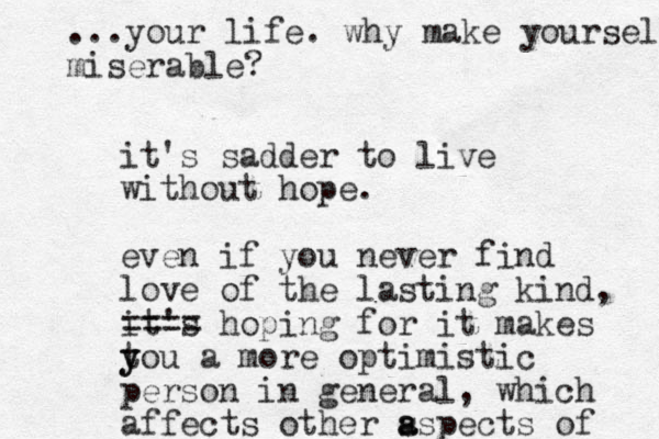 it's sadder to live without hope. even if you never find love of the lasting kind, it's ==== hoping for it makes tou y y a more optimistic person in general, which affects other s a aspects of ...your life. why make yourself miserable?