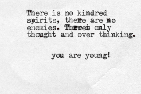 There is no kindred spirits, there are no enemies. Tere i Theres only thought and over thinking. you are young! 