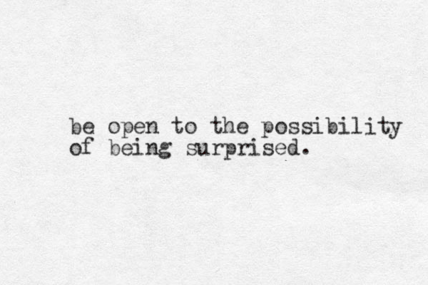 be open to the possibility of being surprised.