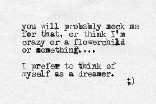 you will probably mock me for that, or think I'm crazy or a flowerchikd l l or somethinf g.... I prefee to r think of myself as a dreamer. ;) 
