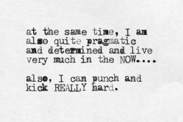 at the same time, I am also quite pragmatic and determined and live very much in the NOW.... also, I can punch and kick REALLY hard.