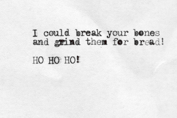 I could break your bones and grind them for bread! HO HO HO!