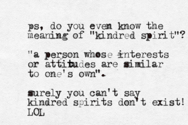 ps, do you even know the meaning of "kindred spirit"? "a person whose interests or attirudes t t are similar to one's own". surely you can't say kindred spirits don't exist! LOL 