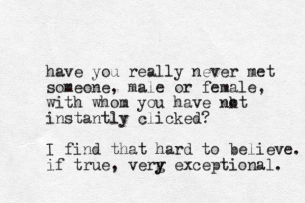 have you really never met someone, male or female, with whom you have k not instantly clicked? I find that hard to believe. if true, erg v y y exceptional. 