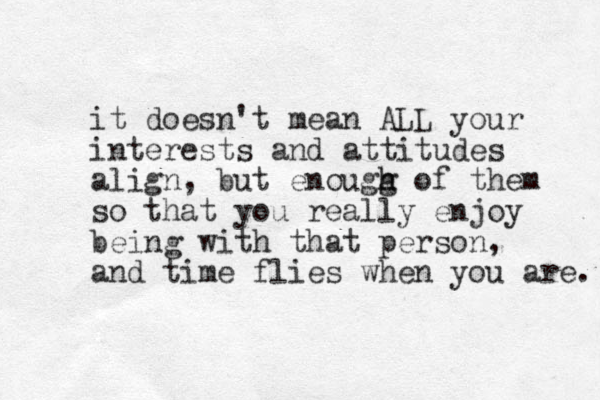 it doesn't mean ALL your interests and attitudes align, but enougg h h of them so that you really enjoy being with that person, and time flies when you are. 
