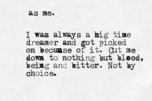 as me. I waa s always a n big time dreamer and got picked on becua au use of it. Cut me down to nothing but blood, being and bitter. Not by choice.
