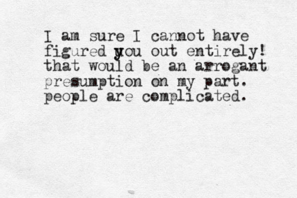 I am sure I cannot have figured uou y y out entirely! that would be an arrogant presumption on my part. people are complicated.