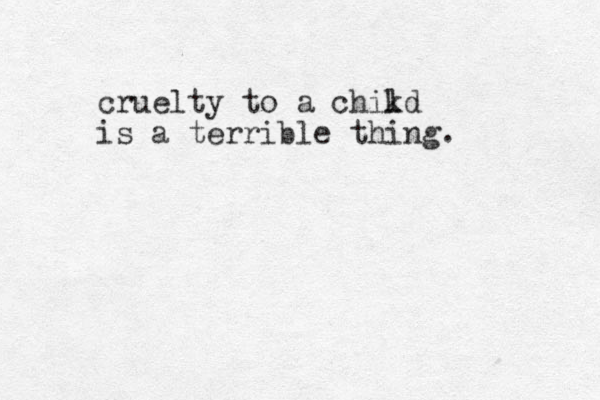 cruelty to a chikd l is a terrible thing. 