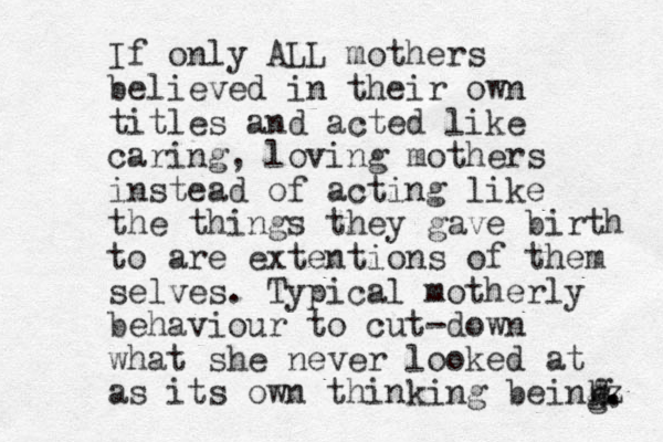 If only ALL mothers believed in their own titles and acted like caring, loving mothers instead of acting like the things they gave birth to are extentions of them selves. Typical motherly behaviour to cut-down what she never looked at as its own thinking beingz . . g h g. 
