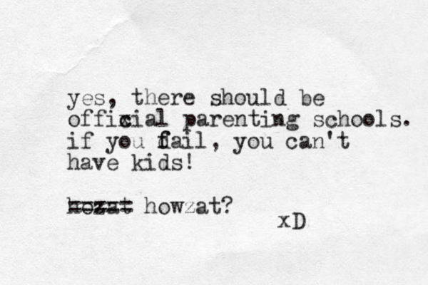 yes, there should be offixial c c parenting schools. if you d f fail, you can't have kids! hozat ===== howzat? xD 