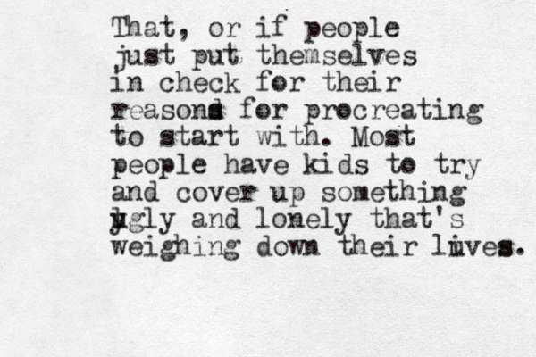 That, or if people just put themselves in check for their reasond s s for procreating to start with. Most people have kids to try and cover up something l u ygly and lonely that's weighing down their luves i s. 