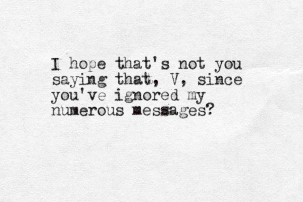 I hope that's not you saying that, V, since you've ignored my numerous messages?