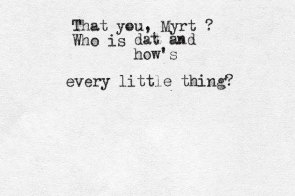 That you, Myrt ? Who is dat and how's every little thing? 