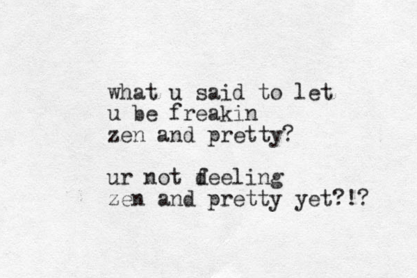 what u said to let u be freakin zen and pretty? ur not d feeling zen and pretty yet?!? 