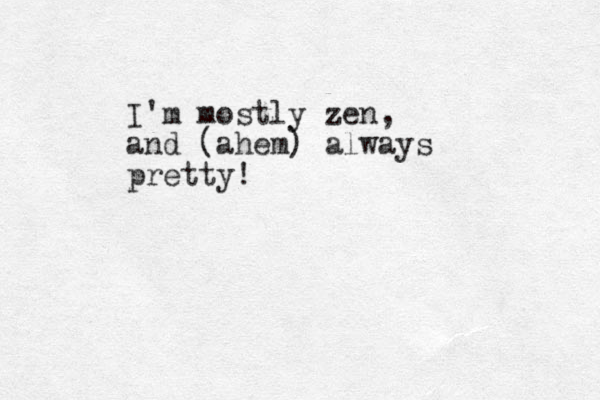 I'm mostly zen, and (ahem) always pretty!