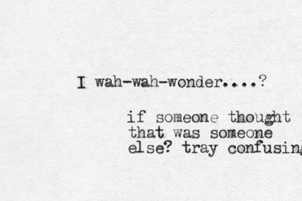 I wah-wah-wonder....? if someone thought that was someone else? tray confusing 