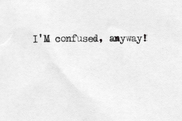 I'M confused, anyway! 