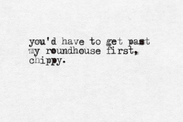 you'd have to get past my roundhouse first, chippy. 