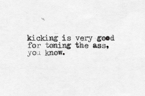 kicking is very good for toning the ass. , you know.
