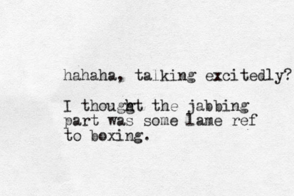 hahaha, talking excitedly? I thougg h ht the jabbing part was some lame ref to boxing. 