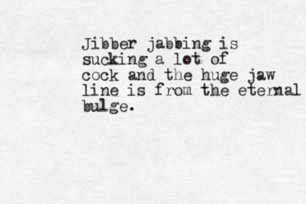 Jibber jabbing is sucking a lot of cock and the huge jaw line is from the eternal bulge.