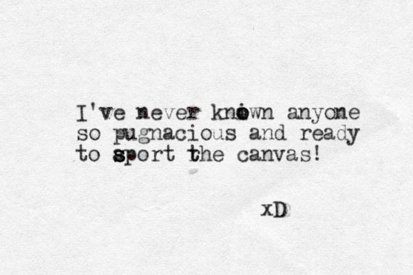 I've never kniwn o o o anyone so pugnacious and ready to aport rhe t t s s s canvas! xD